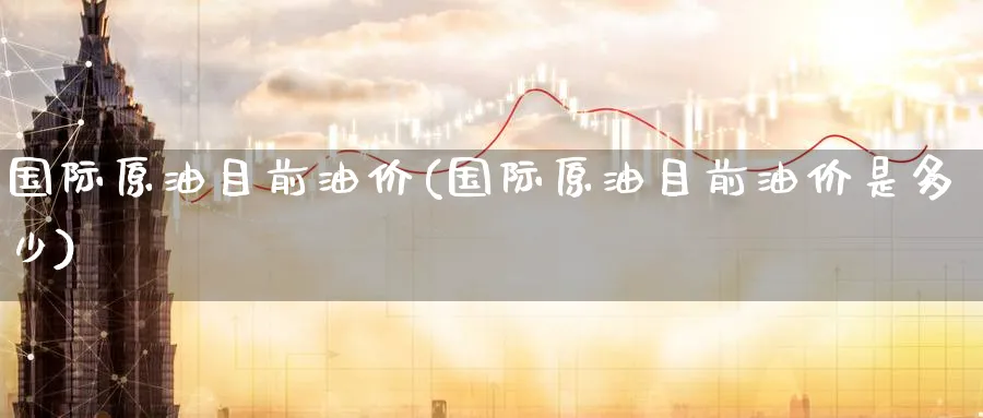 国际原油目前油价(国际原油目前油价是多少)_https://www.nyyysy.com_期货直播_第1张