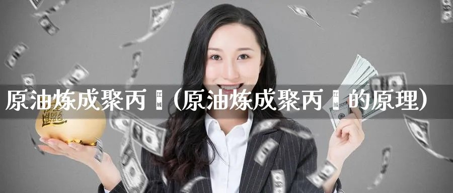 原油炼成聚丙烯(原油炼成聚丙烯的原理)_https://www.nyyysy.com_期货行情_第1张