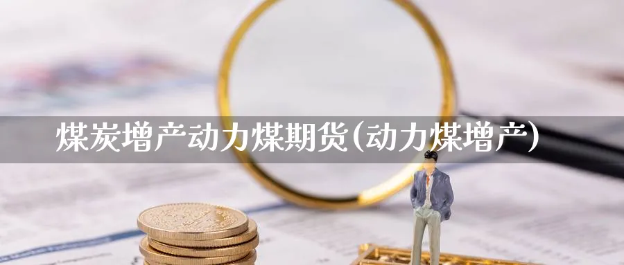 煤炭增产动力煤期货(动力煤增产)_https://www.nyyysy.com_期货直播_第1张