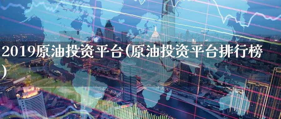2019原油投资平台(原油投资平台排行榜)_https://www.nyyysy.com_期货直播_第1张