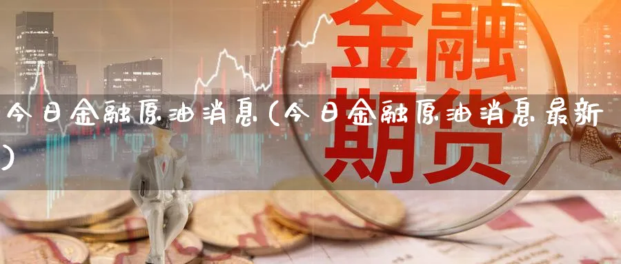 今日金融原油消息(今日金融原油消息最新)_https://www.nyyysy.com_期货市场_第1张