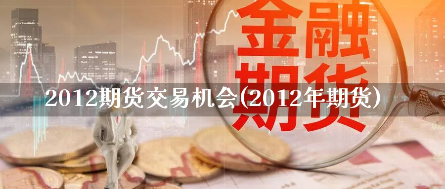 2012期货交易机会(2012年期货)_https://www.nyyysy.com_期货喊单_第1张