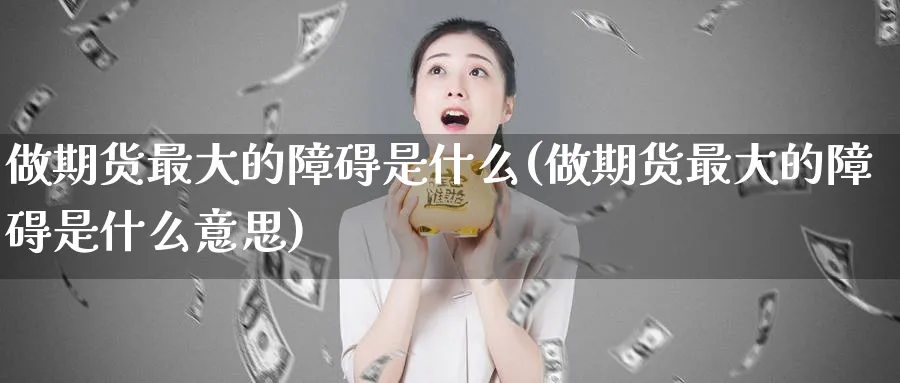 做期货最大的障碍是什么(做期货最大的障碍是什么意思)_https://www.nyyysy.com_期货喊单_第1张