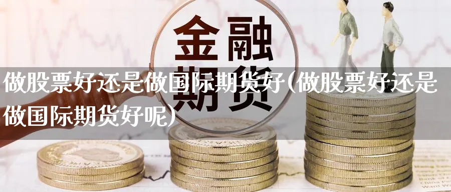做股票好还是做国际期货好(做股票好还是做国际期货好呢)_https://www.nyyysy.com_期货市场_第1张