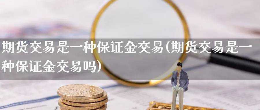 期货交易是一种保证金交易(期货交易是一种保证金交易吗)_期货直播_第1张_南严期货 期货交易是一种保证金交易(期货交易是一种保证金交易吗)_https://www.nyyysy.com_期货直播_第1张