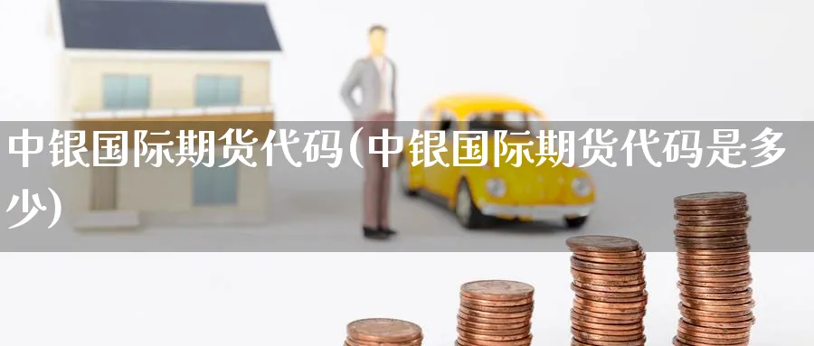 中银国际期货代码(中银国际期货代码是多少)_期货分析_第1张_南严期货 中银国际期货代码(中银国际期货代码是多少)_https://www.nyyysy.com_期货分析_第1张