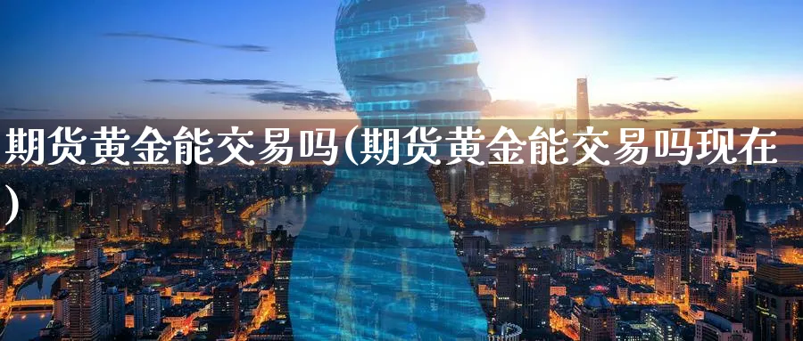 期货黄金能交易吗(期货黄金能交易吗现在)_https://www.nyyysy.com_期货直播_第1张