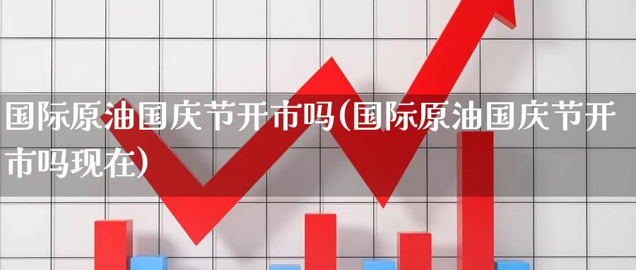 国际原油国庆节开市吗(国际原油国庆节开市吗现在)_https://www.nyyysy.com_期货喊单_第1张