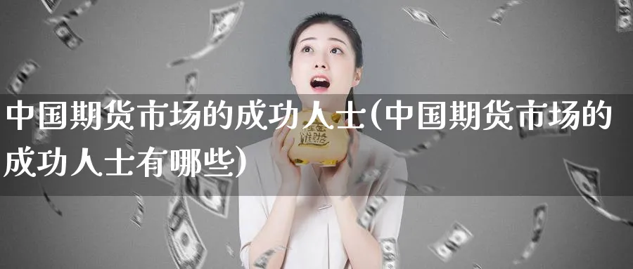 中国期货市场的成功人士(中国期货市场的成功人士有哪些)_https://www.nyyysy.com_期货平台_第1张