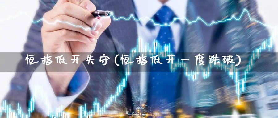 恒指低开失守(恒指低开一度跌破)_https://www.nyyysy.com_期货行情_第1张