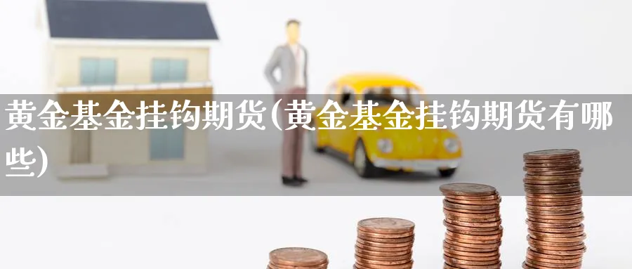 黄金基金挂钩期货(黄金基金挂钩期货有哪些)_https://www.nyyysy.com_期货分析_第1张