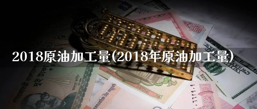 2018原油加工量(2018年原油加工量)_https://www.nyyysy.com_期货直播_第1张