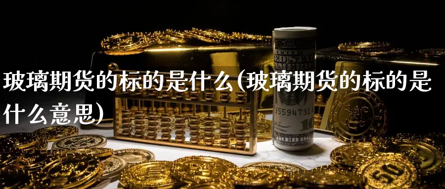 玻璃期货的标的是什么(玻璃期货的标的是什么意思)_https://www.nyyysy.com_期货喊单_第1张