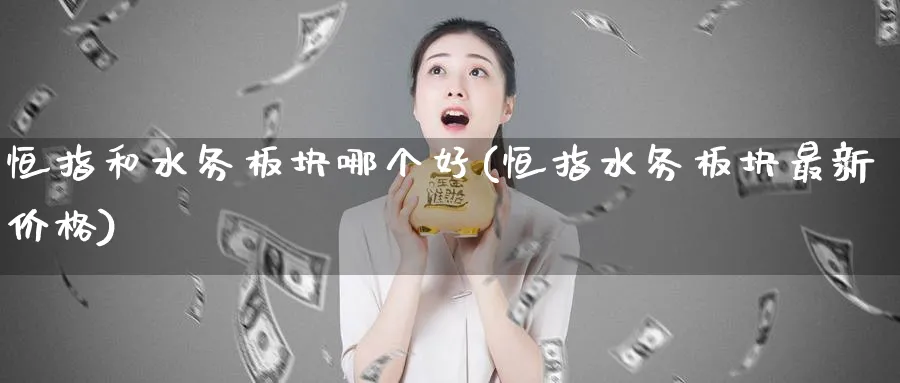 恒指和水务板块哪个好(恒指水务板块最新价格)_https://www.nyyysy.com_期货平台_第1张