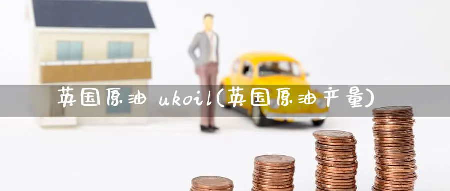 英国原油 ukoil(英国原油产量)_https://www.nyyysy.com_期货平台_第1张