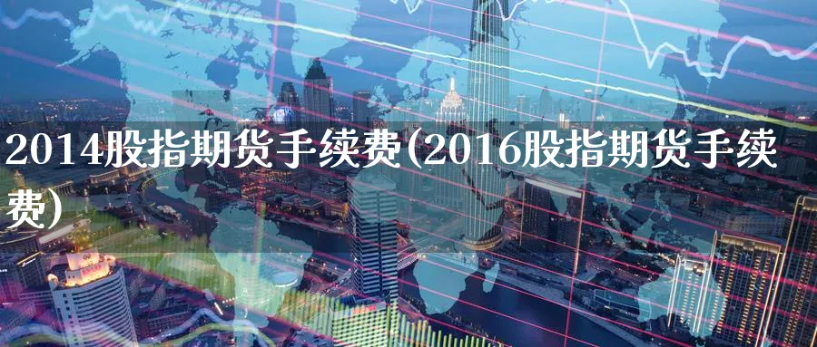 2014股指期货手续费(2016股指期货手续费)_https://www.nyyysy.com_期货市场_第1张