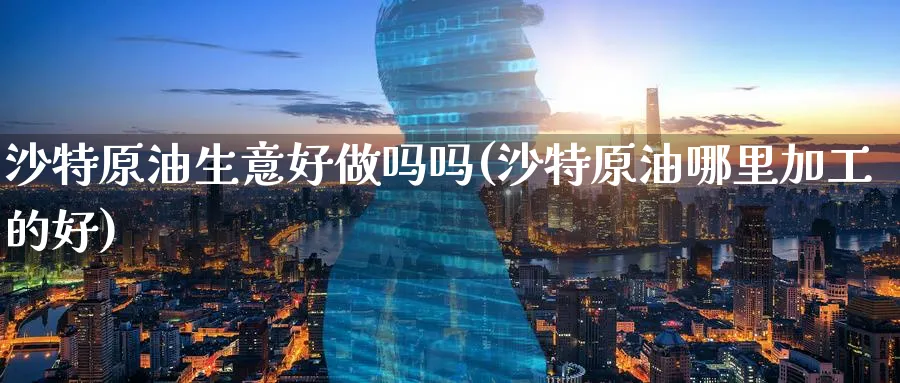 沙特原油生意好做吗吗(沙特原油哪里加工的好)_期货分析_第1张_南严期货 沙特原油生意好做吗吗(沙特原油哪里加工的好)_https://www.nyyysy.com_期货分析_第1张