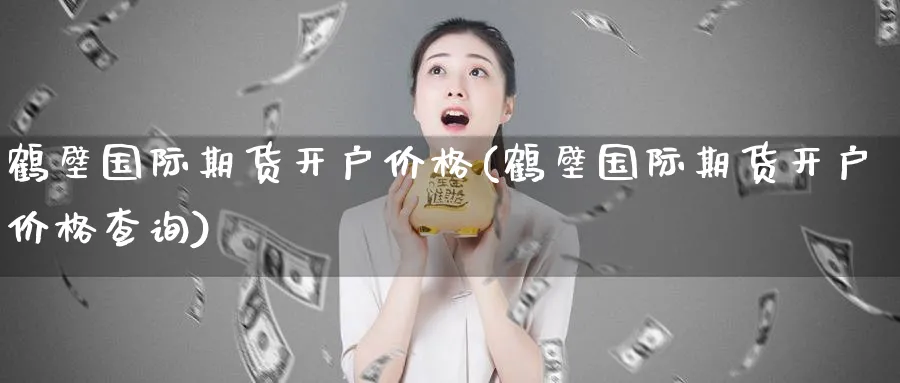 鹤壁国际期货开户价格(鹤壁国际期货开户价格查询)_期货分析_第1张_南严期货 鹤壁国际期货开户价格(鹤壁国际期货开户价格查询)_https://www.nyyysy.com_期货分析_第1张