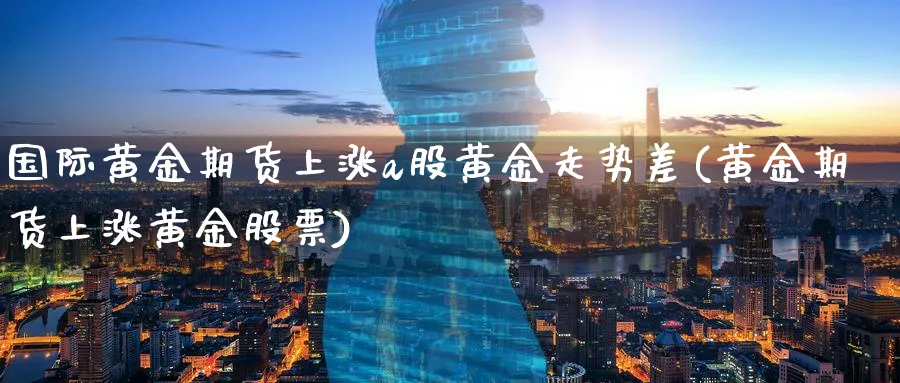 国际黄金期货上涨a股黄金走势差(黄金期货上涨黄金股票)_https://www.nyyysy.com_期货行情_第1张