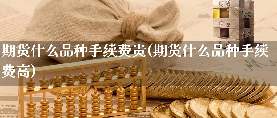 期货什么品种手续费贵(期货什么品种手续费高)_https://www.nyyysy.com_期货直播_第1张