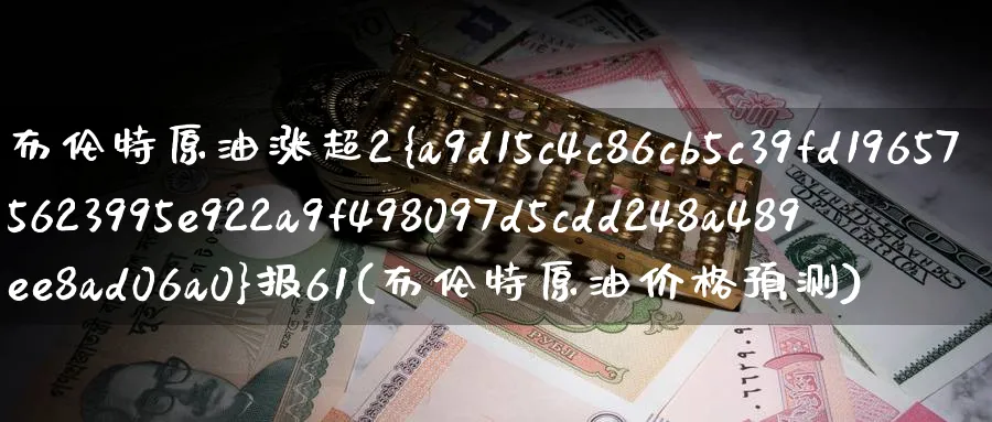 布伦特原油涨超2%报61(布伦特原油价格预测)_https://www.nyyysy.com_期货市场_第1张