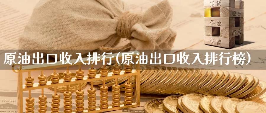 原油出口收入排行(原油出口收入排行榜)_https://www.nyyysy.com_期货直播_第1张