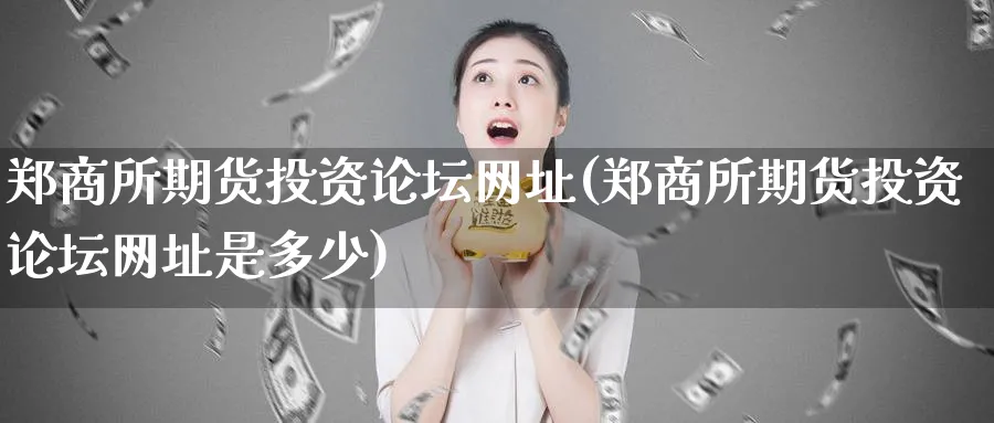 郑商所期货投资论坛网址(郑商所期货投资论坛网址是多少)_期货喊单_第1张_南严期货 郑商所期货投资论坛网址(郑商所期货投资论坛网址是多少)_https://www.nyyysy.com_期货喊单_第1张