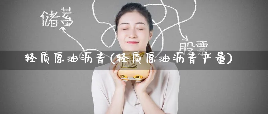 轻质原油沥青(轻质原油沥青产量)_https://www.nyyysy.com_期货直播_第1张