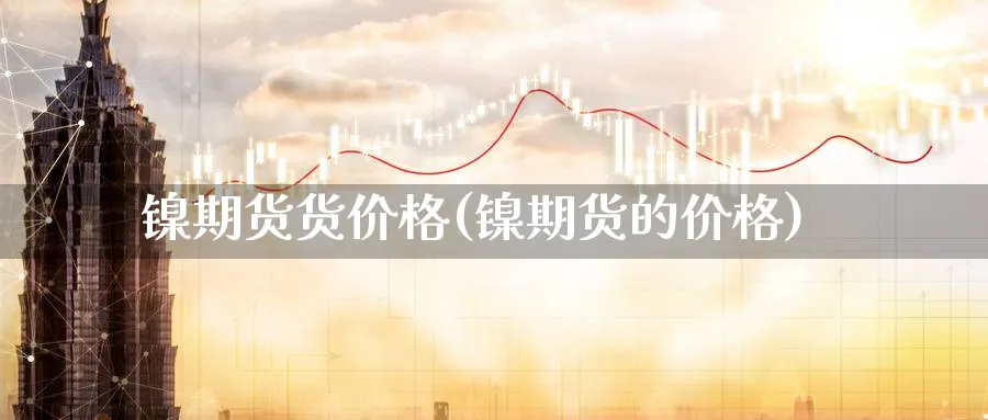 镍期货货价格(镍期货的价格)_https://www.nyyysy.com_期货平台_第1张