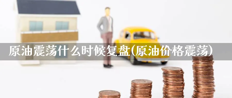 原油震荡什么时候复盘(原油价格震荡)_https://www.nyyysy.com_期货平台_第1张
