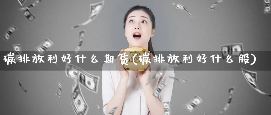 碳排放利好什么期货(碳排放利好什么股)_期货市场_第1张_南严期货 碳排放利好什么期货(碳排放利好什么股)_https://www.nyyysy.com_期货市场_第1张