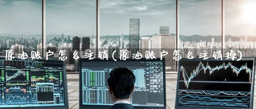 原油账户怎么注销(原油账户怎么注销掉)_https://www.nyyysy.com_期货喊单_第1张