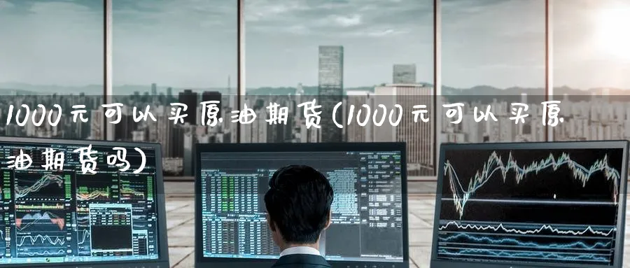 1000元可以买原油期货(1000元可以买原油期货吗)_https://www.nyyysy.com_期货直播_第1张