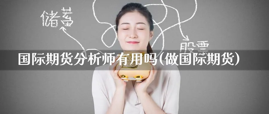 国际期货分析师有用吗(做国际期货)_期货分析_第1张_南严期货 国际期货分析师有用吗(做国际期货)_https://www.nyyysy.com_期货分析_第1张