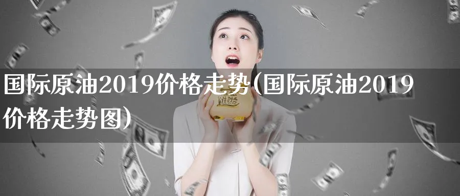 国际原油2019价格走势(国际原油2019价格走势图)_https://www.nyyysy.com_期货行情_第1张