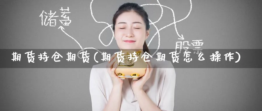 期货持仓期货(期货持仓期货怎么操作)_https://www.nyyysy.com_期货行情_第1张