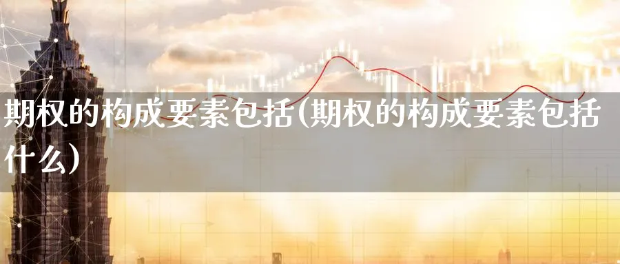 期权的构成要素包括(期权的构成要素包括什么)_https://www.nyyysy.com_期货平台_第1张