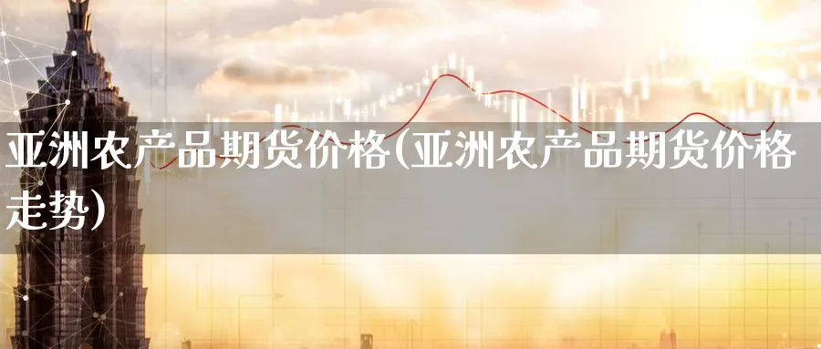亚洲农产品期货价格(亚洲农产品期货价格走势)_期货喊单_第1张_南严期货 亚洲农产品期货价格(亚洲农产品期货价格走势)_https://www.nyyysy.com_期货喊单_第1张
