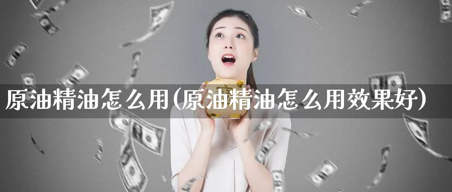 原油精油怎么用(原油精油怎么用效果好)_https://www.nyyysy.com_期货直播_第1张