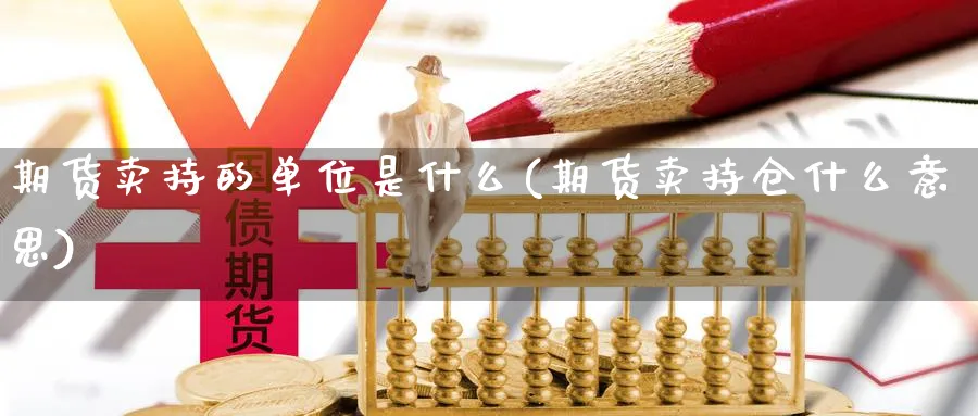 期货卖持的单位是什么(期货卖持仓什么意思)_https://www.nyyysy.com_期货行情_第1张