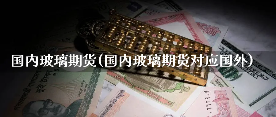 国内玻璃期货(国内玻璃期货对应国外)_https://www.nyyysy.com_期货平台_第1张