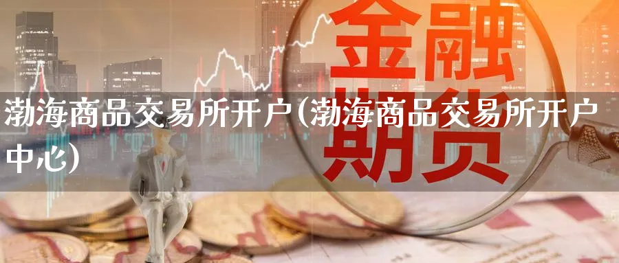 渤海商品交易所开户(渤海商品交易所开户中心)_https://www.nyyysy.com_期货市场_第1张