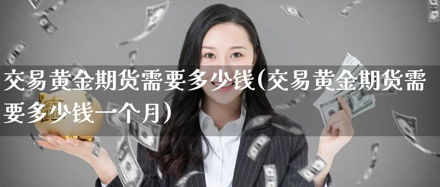 交易黄金期货需要多少钱(交易黄金期货需要多少钱一个月)_https://www.nyyysy.com_期货平台_第1张