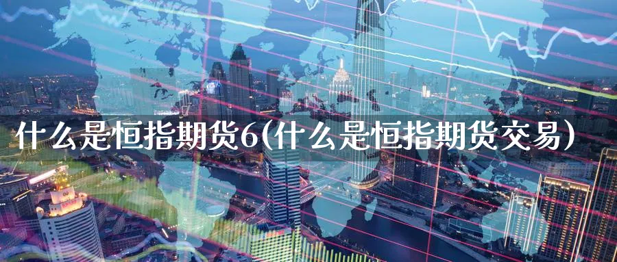 什么是恒指期货6(什么是恒指期货交易)_https://www.nyyysy.com_期货市场_第1张