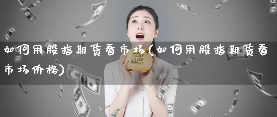 如何用股指期货看市场(如何用股指期货看市场价格)_https://www.nyyysy.com_期货直播_第1张