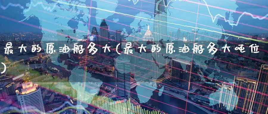 最大的原油船多大(最大的原油船多大吨位)_https://www.nyyysy.com_期货行情_第1张