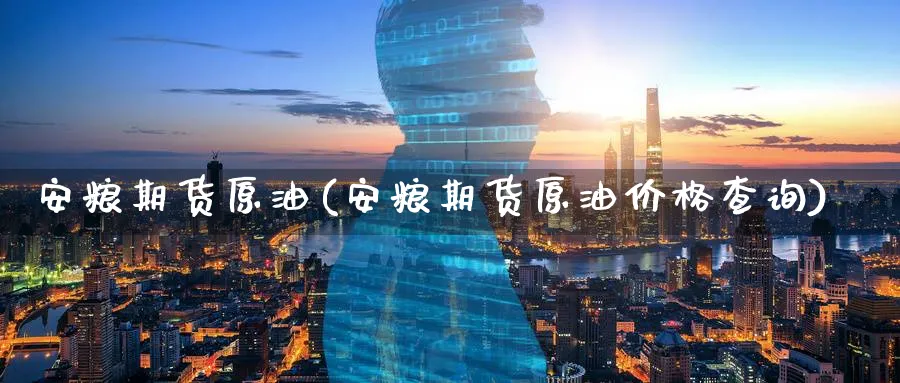 安粮期货原油(安粮期货原油价格查询)_https://www.nyyysy.com_期货市场_第1张