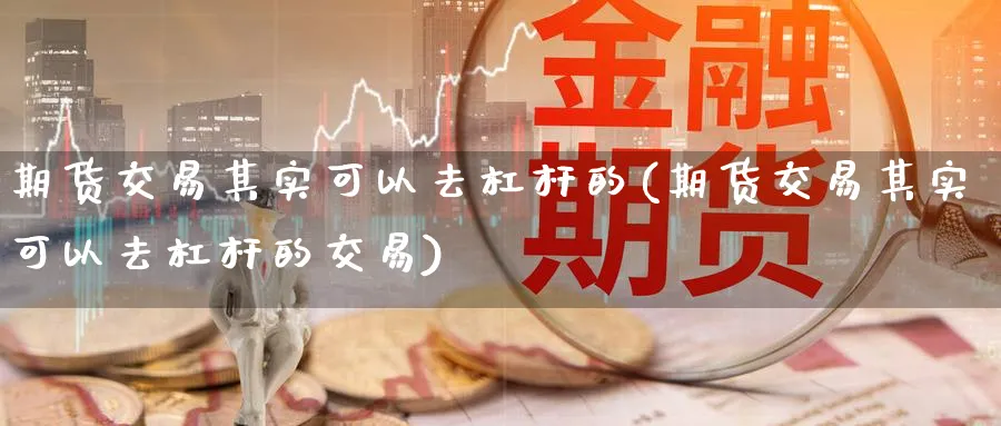 期货交易其实可以去杠杆的(期货交易其实可以去杠杆的交易)_https://www.nyyysy.com_期货直播_第1张