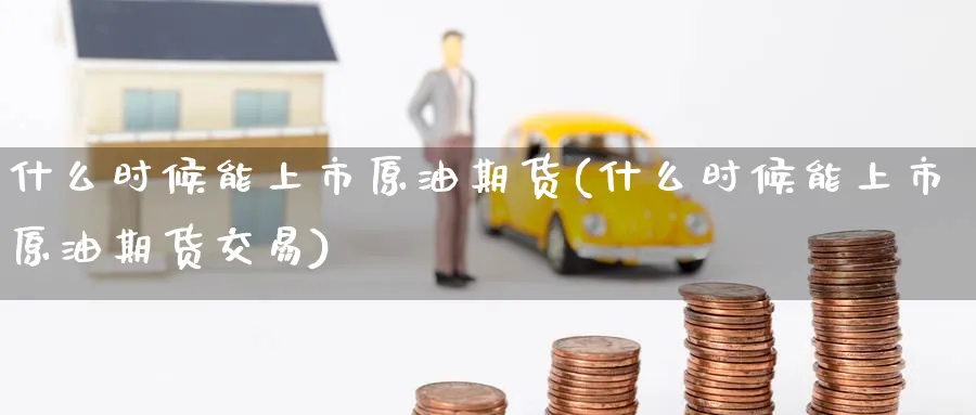 什么时候能上市原油期货(什么时候能上市原油期货交易)_https://www.nyyysy.com_期货市场_第1张