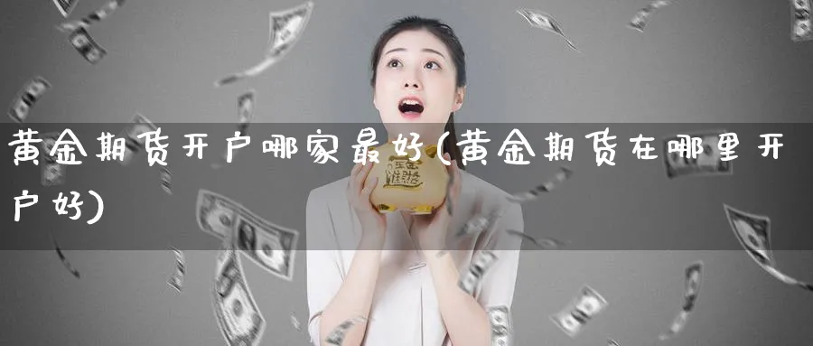 黄金期货开户哪家最好(黄金期货在哪里开户好)_https://www.nyyysy.com_期货市场_第1张